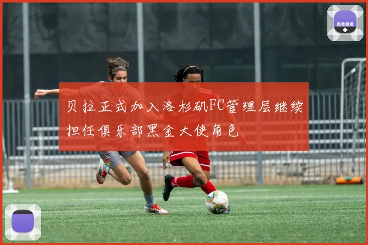 贝拉正式加入洛杉矶FC管理层继续担任俱乐部黑金大使角色