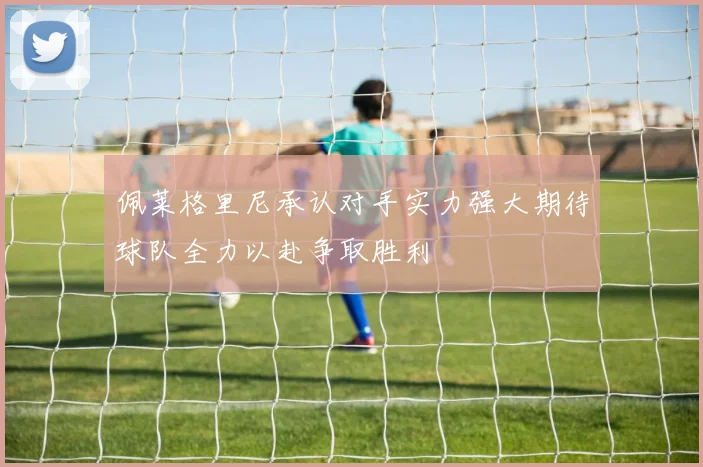 佩莱格里尼承认对手实力强大期待球队全力以赴争取胜利