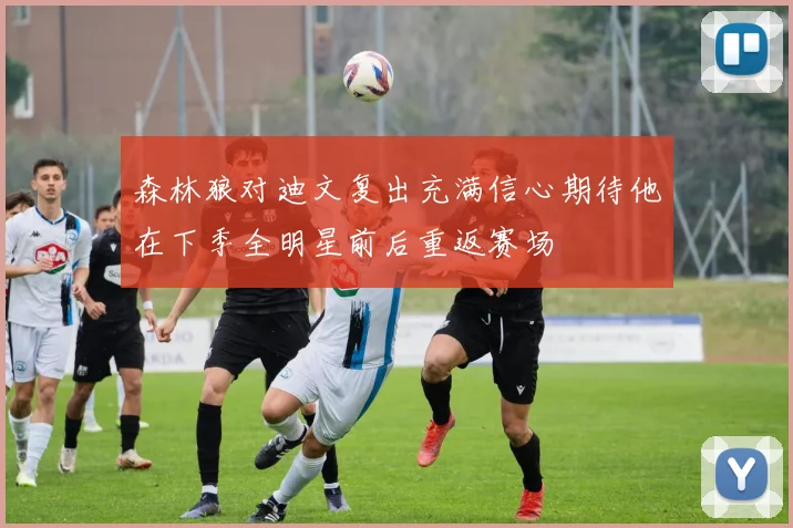 森林狼对迪文复出充满信心期待他在下季全明星前后重返赛场